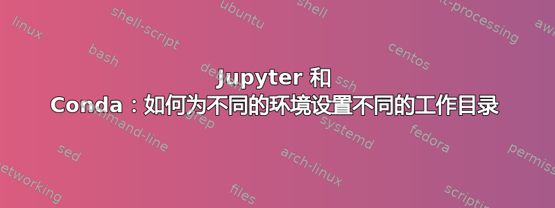 Jupyter 和 Conda：如何为不同的环境设置不同的工作目录