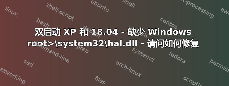 双启动 XP 和 18.04 - 缺少 Windows root>\system32\hal.dll - 请问如何修复