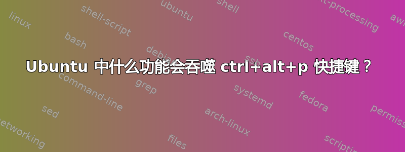 Ubuntu 中什么功能会吞噬 ctrl+alt+p 快捷键？