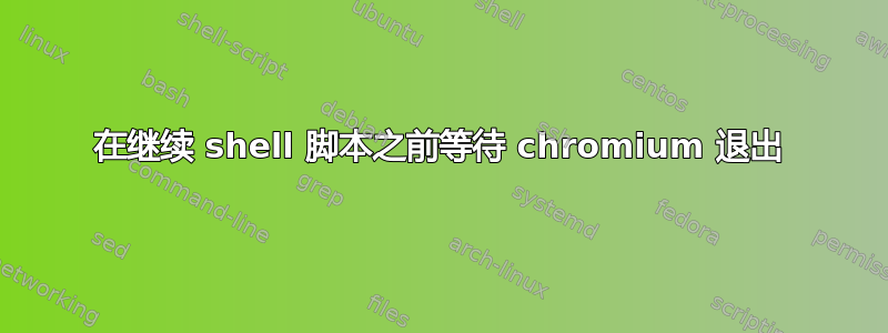 在继续 shell 脚本之前等待 chromium 退出