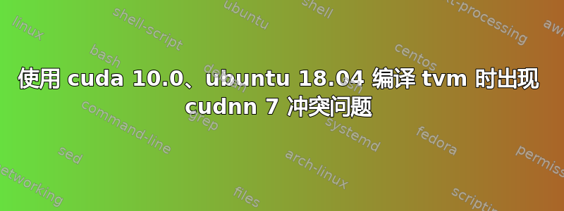 使用 cuda 10.0、ubuntu 18.04 编译 tvm 时出现 cudnn 7 冲突问题