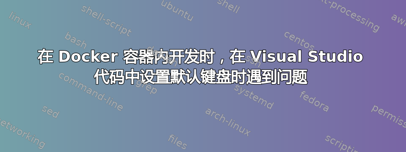 在 Docker 容器内开发时，在 Visual Studio 代码中设置默认键盘时遇到问题