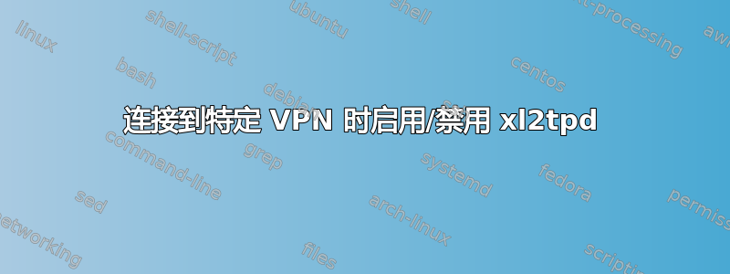 连接到特定 VPN 时启用/禁用 xl2tpd