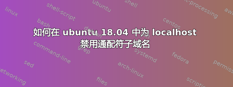 如何在 ubuntu 18.04 中为 localhost 禁用通配符子域名