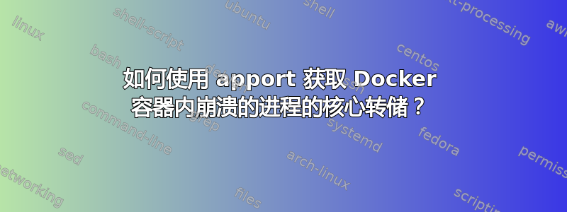 如何使用 apport 获取 Docker 容器内崩溃的进程的核心转储？