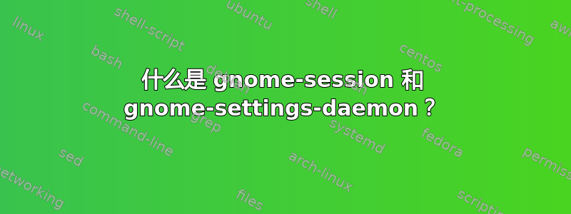 什么是 gnome-session 和 gnome-settings-daemon？