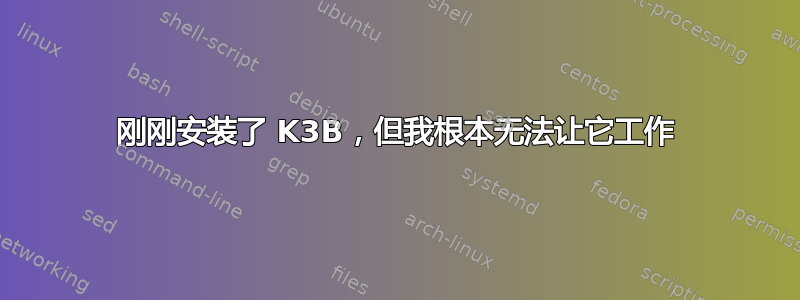 刚刚安装了 K3B，但我根本无法让它工作