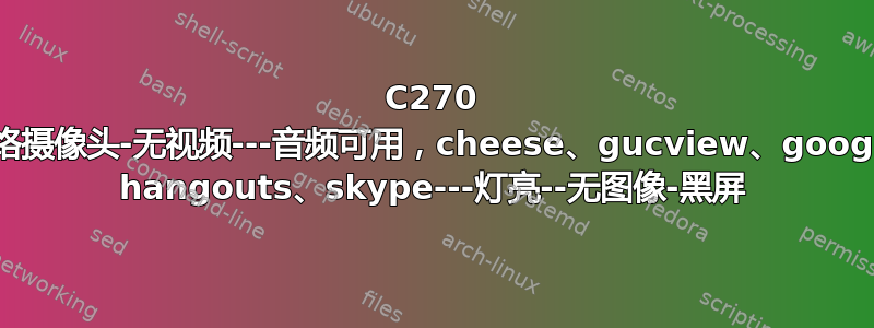 C270 网络摄像头-无视频---音频可用，cheese、gucview、google hangouts、skype---灯亮--无图像-黑屏