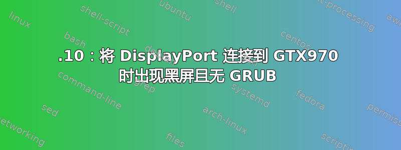 19.10：将 DisplayPort 连接到 GTX970 时出现黑屏且无 GRUB