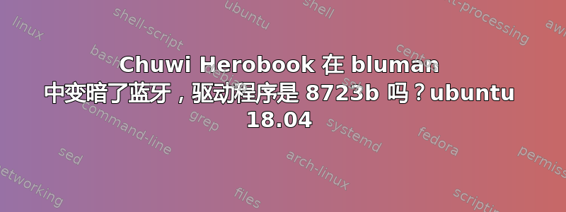 Chuwi Herobook 在 bluman 中变暗了蓝牙，驱动程序是 8723b 吗？ubuntu 18.04