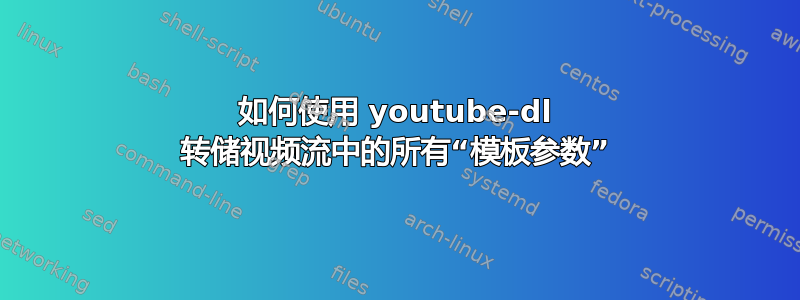 如何使用 youtube-dl 转储视频流中的所有“模板参数”