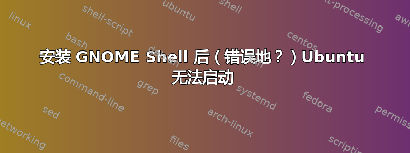 安装 GNOME Shell 后（错误地？）Ubuntu 无法启动