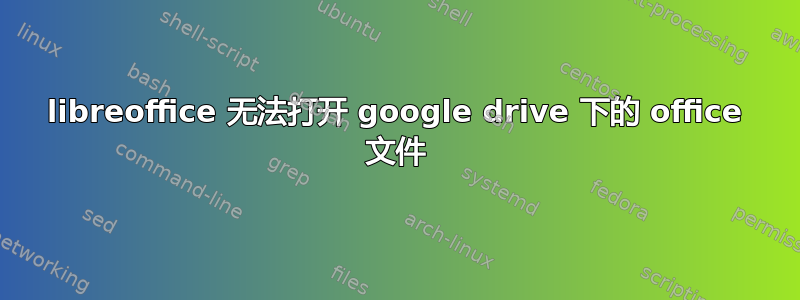 libreoffice 无法打开 google drive 下的 office 文件