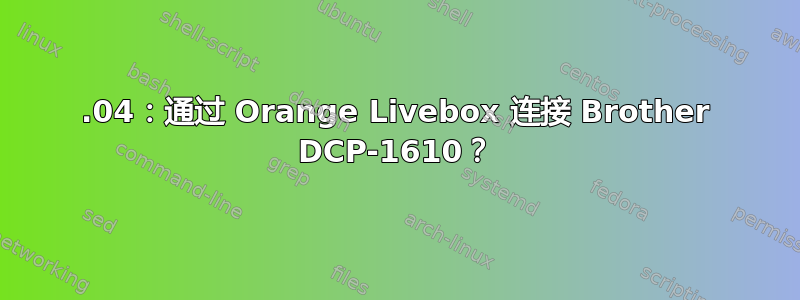 18.04：通过 Orange Livebox 连接 Brother DCP-1610？