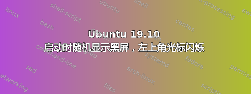 Ubuntu 19.10 启动时随机显示黑屏，左上角光标闪烁