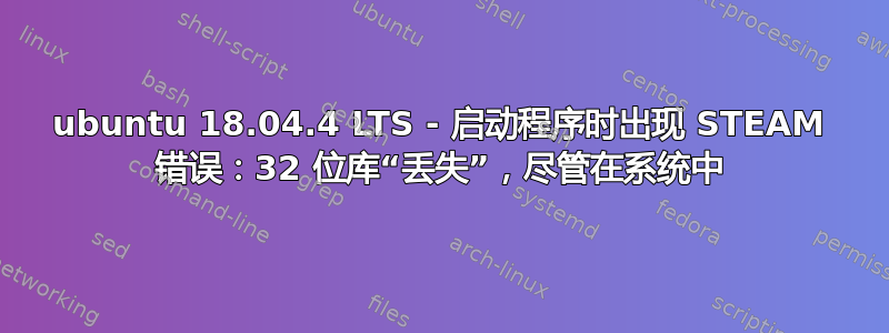 ubuntu 18.04.4 LTS - 启动程序时出现 STEAM 错误：32 位库“丢失”，尽管在系统中