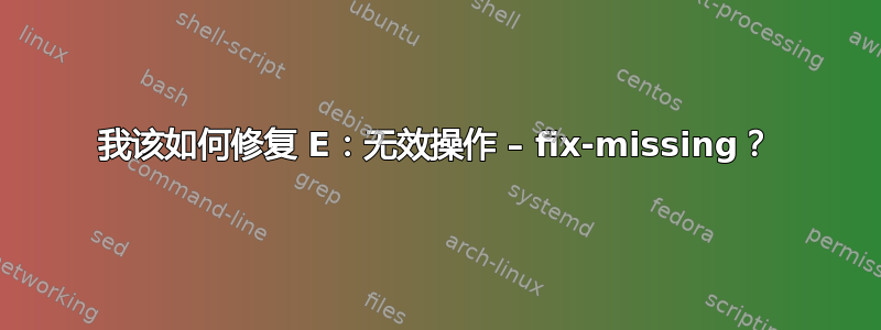 我该如何修复 E：无效操作 – fix-missing？