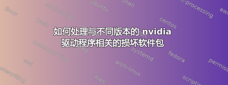 如何处理与不同版本的 nvidia 驱动程序相关的损坏软件包