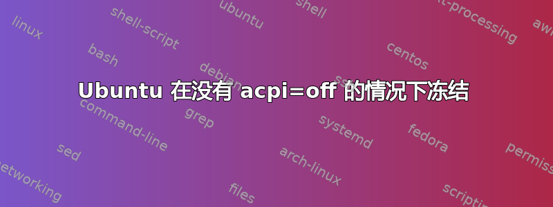 Ubuntu 在没有 acpi=off 的情况下冻结