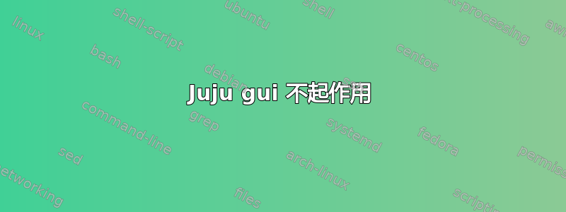 Juju gui 不起作用