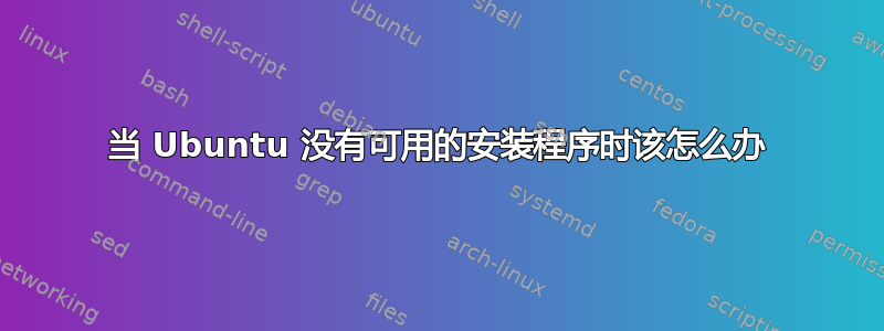 当 Ubuntu 没有可用的安装程序时该怎么办