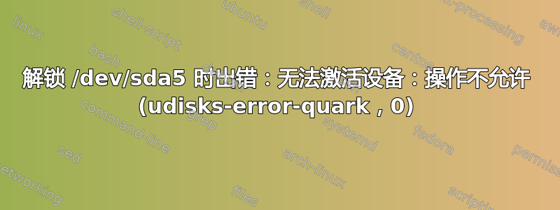 解锁 /dev/sda5 时出错：无法激活设备：操作不允许 (udisks-error-quark，0)