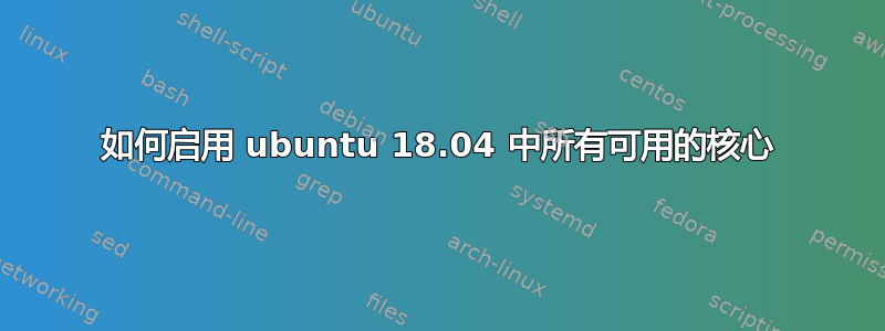 如何启用 ubuntu 18.04 中所有可用的核心