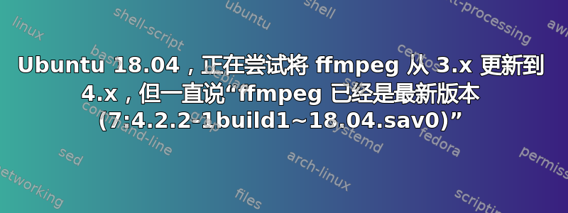 Ubuntu 18.04，正在尝试将 ffmpeg 从 3.x 更新到 4.x，但一直说“ffmpeg 已经是最新版本 (7:4.2.2-1build1~18.04.sav0)”