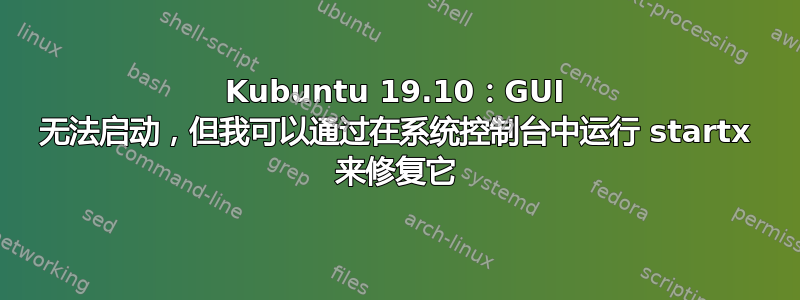 Kubuntu 19.10：GUI 无法启动，但我可以通过在系统控制台中运行 startx 来修复它