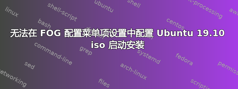 无法在 FOG 配置菜单项设置中配置 Ubuntu 19.10 iso 启动安装