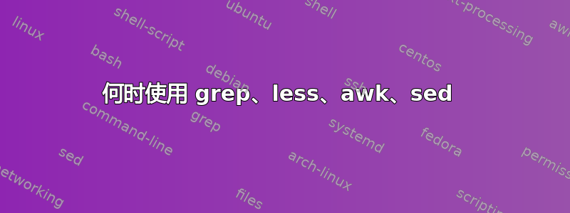 何时使用 grep、less、awk、sed 