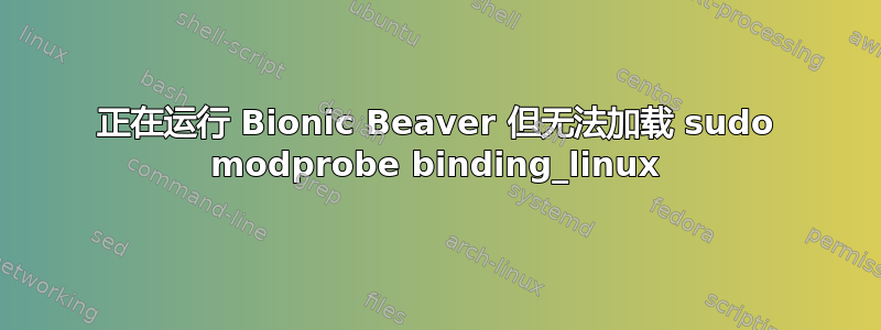 正在运行 Bionic Beaver 但无法加载 sudo modprobe binding_linux