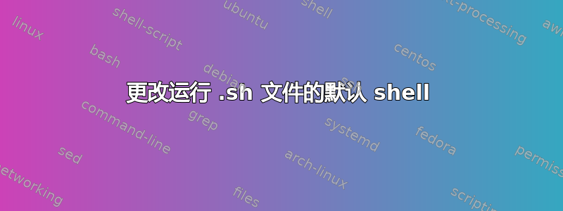 更改运行 .sh 文件的默认 shell