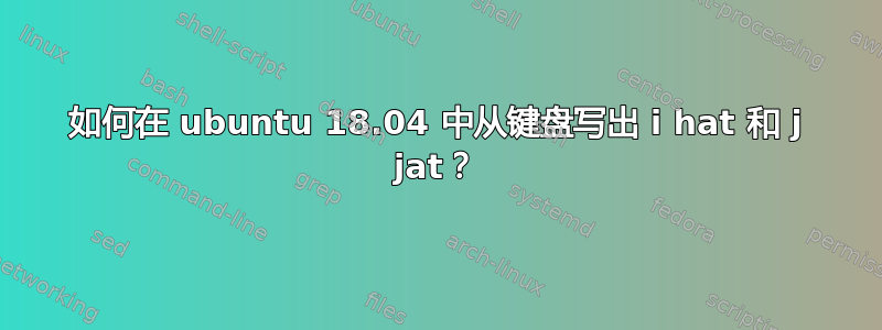 如何在 ubuntu 18.04 中从键盘写出 i hat 和 j jat？