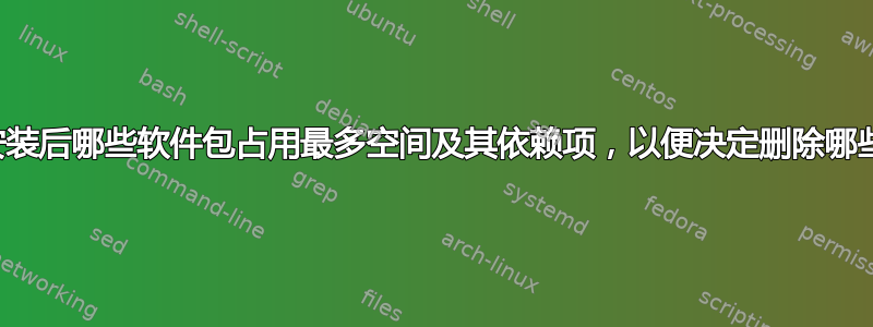 如何找出安装后哪些软件包占用最多空间及其依赖项，以便决定删除哪些软件包？