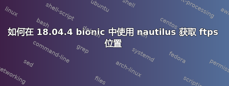 如何在 18.04.4 bionic 中使用 nautilus 获取 ftps 位置