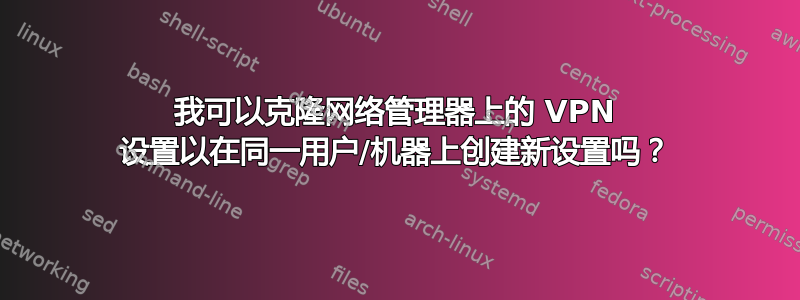 我可以克隆网络管理器上的 VPN 设置以在同一用户/机器上创建新设置吗？