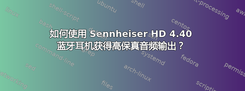 如何使用 Sennheiser HD 4.40 蓝牙耳机获得高保真音频输出？