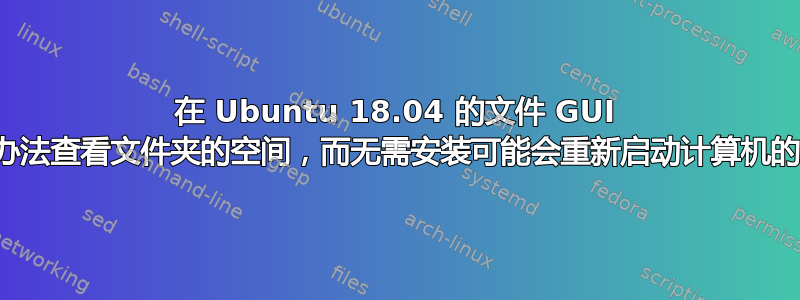 在 Ubuntu 18.04 的文件 GUI 中，有没有办法查看文件夹的空间，而无需安装可能会重新启动计算机的附加组件？