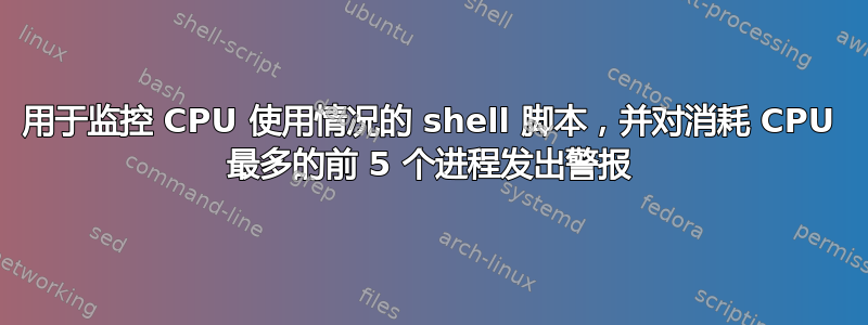 用于监控 CPU 使用情况的 shell 脚本，并对消耗 CPU 最多的前 5 个进程发出警报