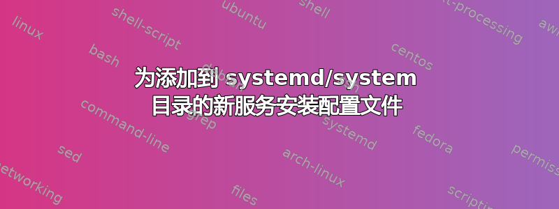 为添加到 systemd/system 目录的新服务安装配置文件