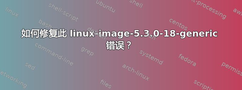 如何修复此 linux-image-5.3.0-18-generic 错误？