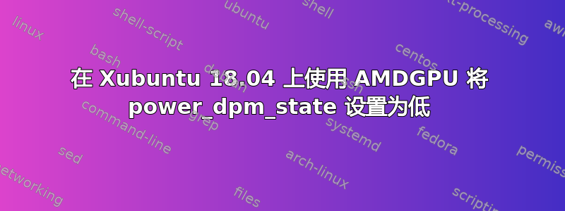 在 Xubuntu 18.04 上使用 AMDGPU 将 power_dpm_state 设置为低