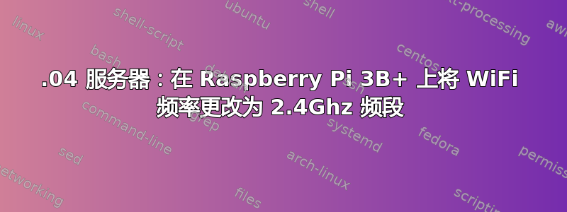 18.04 服务器：在 Raspberry Pi 3B+ 上将 WiFi 频率更改为 2.4Ghz 频段