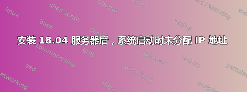 安装 18.04 服务器后，系统启动时未分配 IP 地址