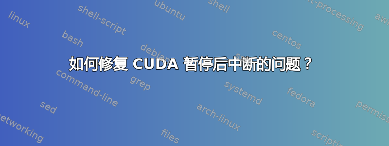 如何修复 CUDA 暂停后中断的问题？