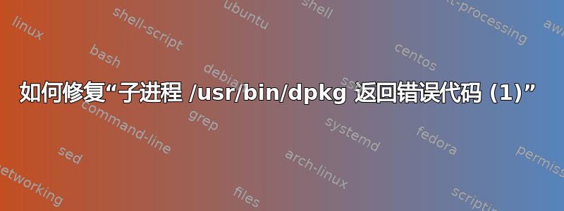 如何修复“子进程 /usr/bin/dpkg 返回错误代码 (1)”