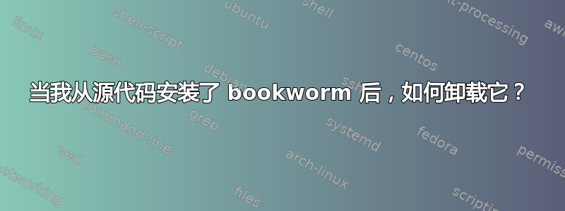 当我从源代码安装了 bookworm 后，如何卸载它？