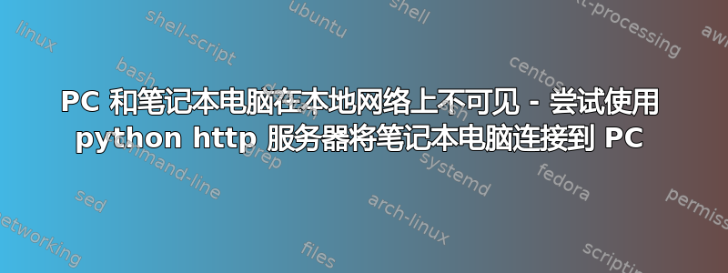 PC 和笔记本电脑在本地网络上不可见 - 尝试使用 python http 服务器将笔记本电脑连接到 PC