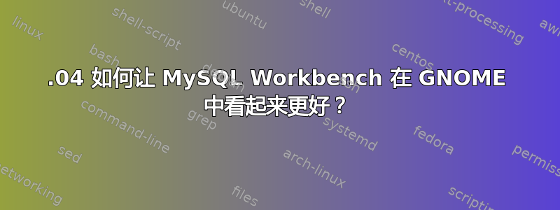 18.04 如何让 MySQL Workbench 在 GNOME 中看起来更好？